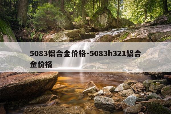 5083铝合金价格-5083h321铝合金价格
