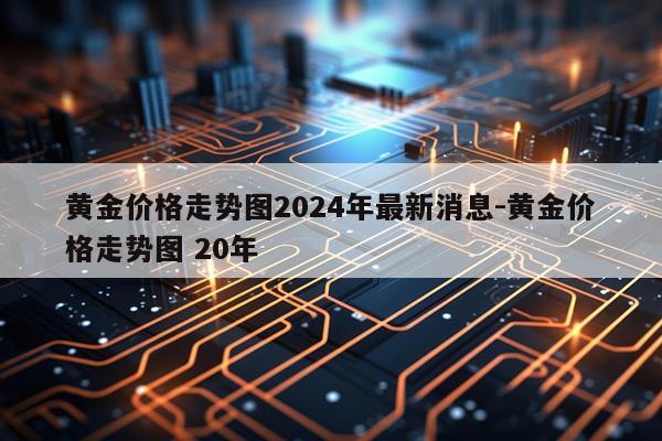 黄金价格走势图2024年最新消息-黄金价格走势图 20年