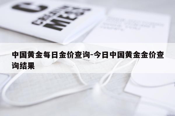 中国黄金每日金价查询-今日中国黄金金价查询结果