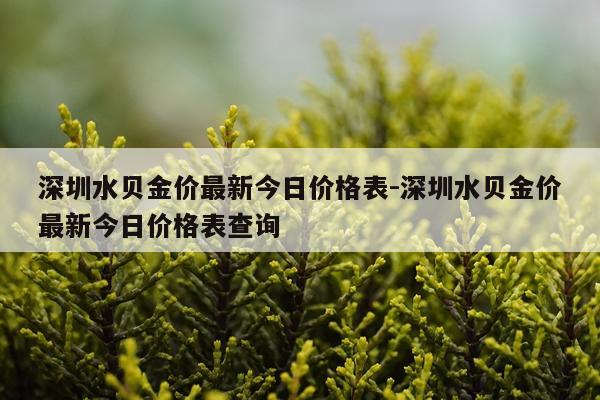 深圳水贝金价最新今日价格表-深圳水贝金价最新今日价格表查询