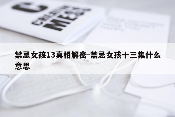 禁忌女孩13真相解密-禁忌女孩十三集什么意思