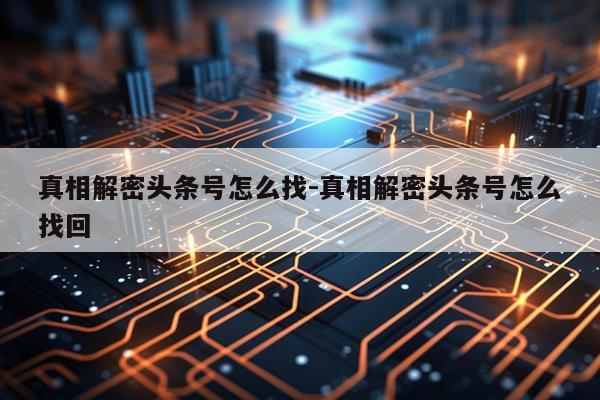 真相解密头条号怎么找-真相解密头条号怎么找回