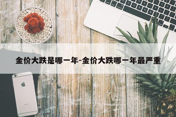 金价大跌是哪一年-金价大跌哪一年最严重