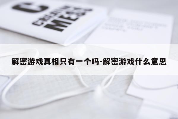 解密游戏真相只有一个吗-解密游戏什么意思