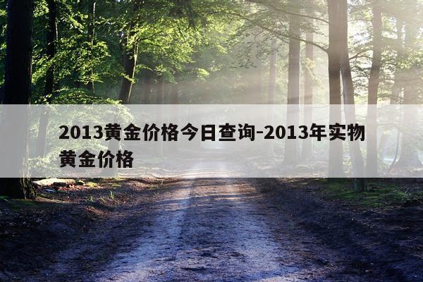 2013黄金价格今日查询-2013年实物黄金价格