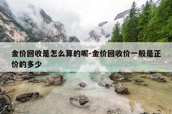 金价回收是怎么算的呢-金价回收价一般是正价的多少