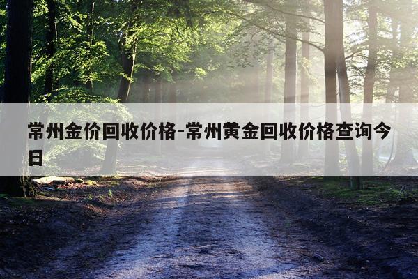 常州金价回收价格-常州黄金回收价格查询今日