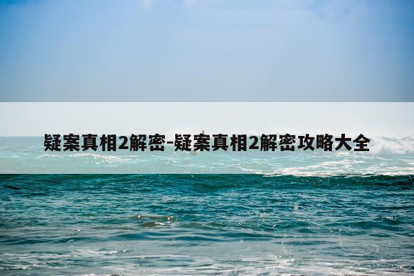 疑案真相2解密-疑案真相2解密攻略大全