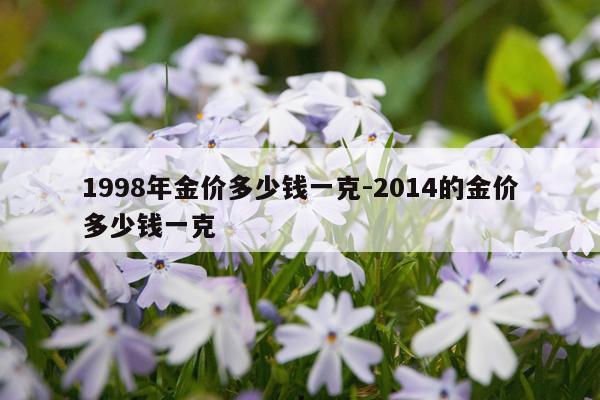 1998年金价多少钱一克-2014的金价多少钱一克