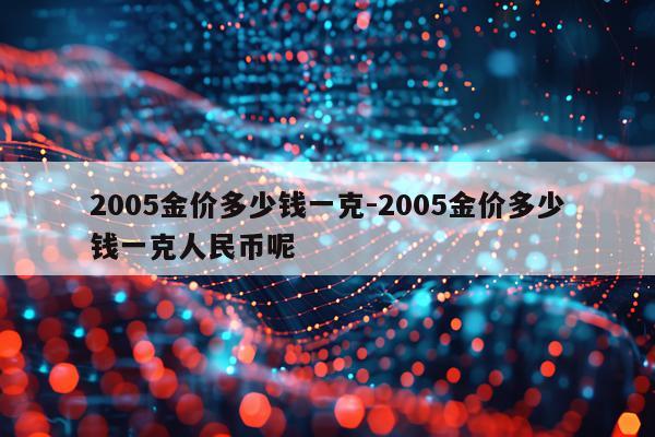 2005金价多少钱一克-2005金价多少钱一克人民币呢