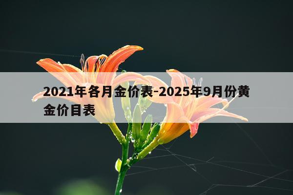 2021年各月金价表-2025年9月份黄金价目表