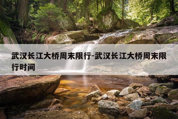 武汉长江大桥周末限行-武汉长江大桥周末限行时间