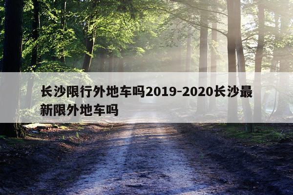 长沙限行外地车吗2019-2020长沙最新限外地车吗