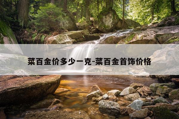 菜百金价多少一克-菜百金首饰价格