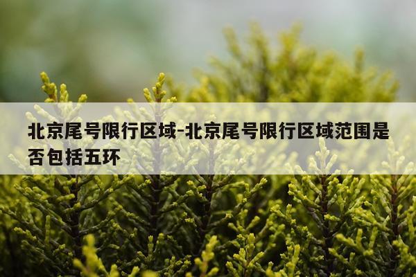 北京尾号限行区域-北京尾号限行区域范围是否包括五环