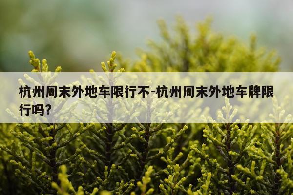 杭州周末外地车限行不-杭州周末外地车牌限行吗?