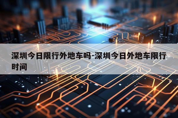 深圳今日限行外地车吗-深圳今日外地车限行时间
