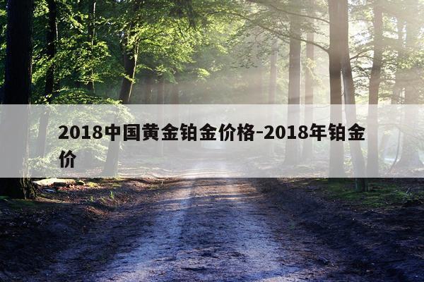 2018中国黄金铂金价格-2018年铂金价