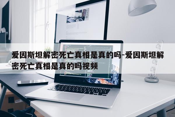 爱因斯坦解密死亡真相是真的吗-爱因斯坦解密死亡真相是真的吗视频