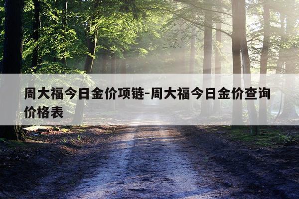 周大福今日金价项链-周大福今日金价查询 价格表