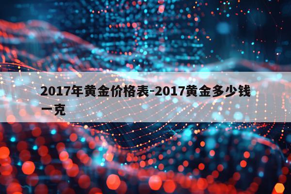 2017年黄金价格表-2017黄金多少钱一克