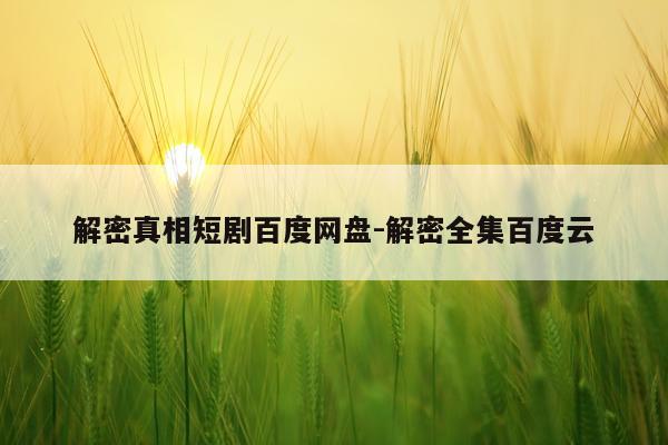 解密真相短剧百度网盘-解密全集百度云