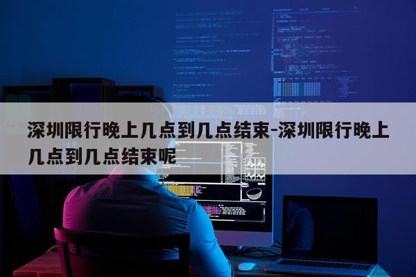 深圳限行晚上几点到几点结束-深圳限行晚上几点到几点结束呢