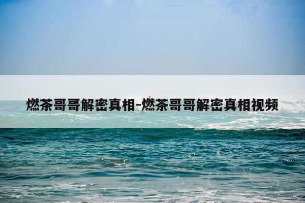 燃茶哥哥解密真相-燃茶哥哥解密真相视频