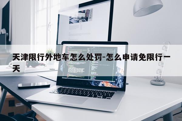天津限行外地车怎么处罚-怎么申请免限行一天