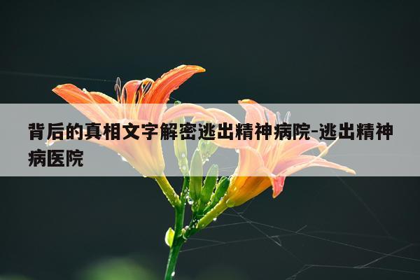 背后的真相文字解密逃出精神病院-逃出精神病医院