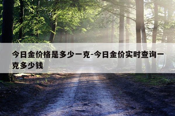 今日金价格是多少一克-今日金价实时查询一克多少钱