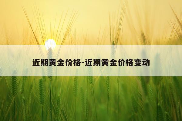 近期黄金价格-近期黄金价格变动