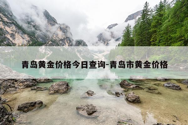 青岛黄金价格今日查询-青岛市黄金价格