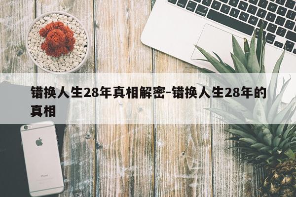 错换人生28年真相解密-错换人生28年的真相