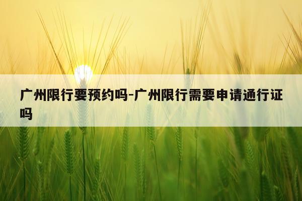 广州限行要预约吗-广州限行需要申请通行证吗