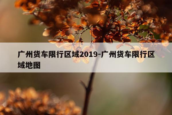广州货车限行区域2019-广州货车限行区域地图