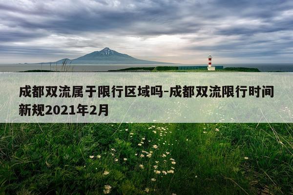 成都双流属于限行区域吗-成都双流限行时间新规2021年2月