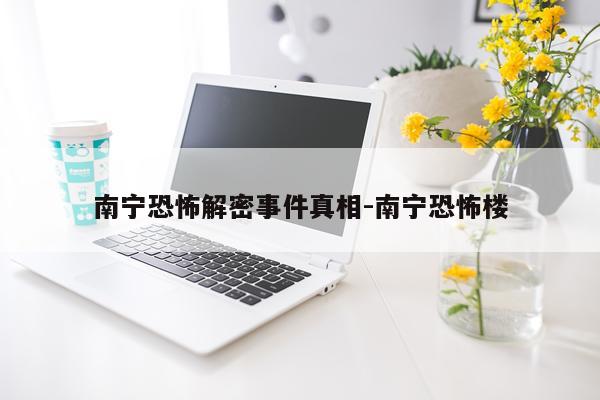 南宁恐怖解密事件真相-南宁恐怖楼