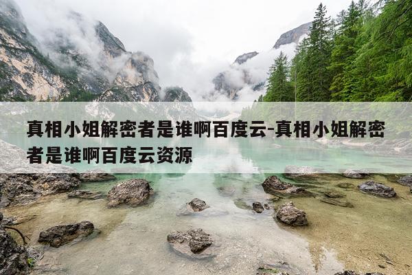 真相小姐解密者是谁啊百度云-真相小姐解密者是谁啊百度云资源