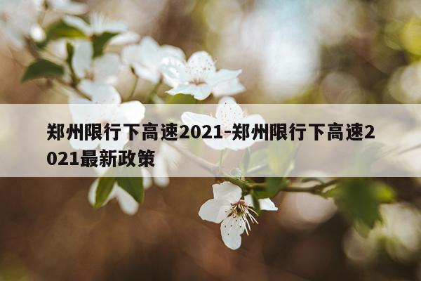 郑州限行下高速2021-郑州限行下高速2021最新政策