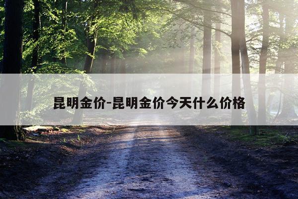 昆明金价-昆明金价今天什么价格