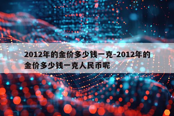 2012年的金价多少钱一克-2012年的金价多少钱一克人民币呢