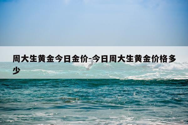 周大生黄金今日金价-今日周大生黄金价格多少
