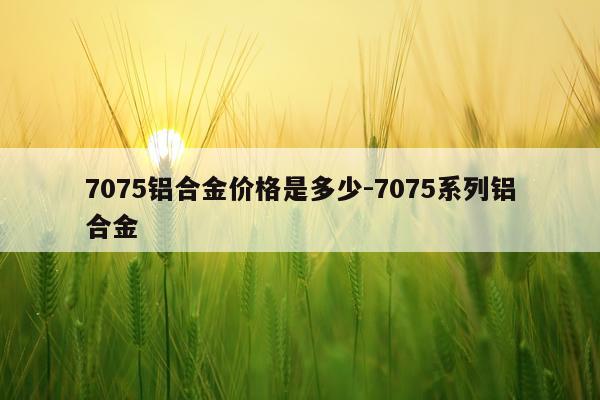 7075铝合金价格是多少-7075系列铝合金
