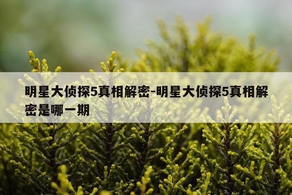 明星大侦探5真相解密-明星大侦探5真相解密是哪一期