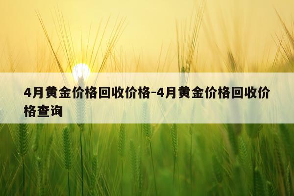 4月黄金价格回收价格-4月黄金价格回收价格查询
