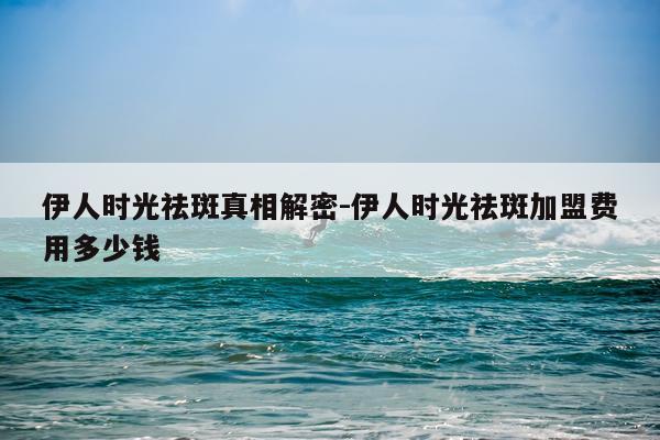 伊人时光祛斑真相解密-伊人时光祛斑加盟费用多少钱