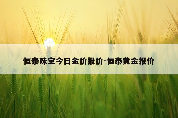 恒泰珠宝今日金价报价-恒泰黄金报价