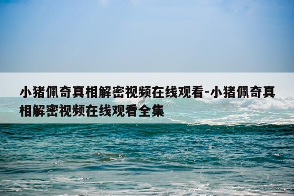 小猪佩奇真相解密视频在线观看-小猪佩奇真相解密视频在线观看全集
