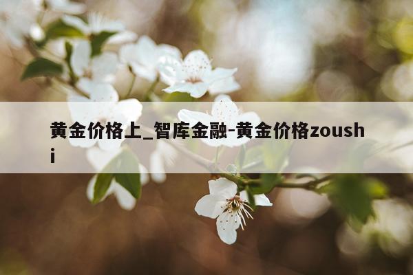 黄金价格上_智库金融-黄金价格zoushi